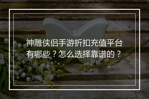神雕侠侣手游折扣充值平台有哪些？怎么选择靠谱的？