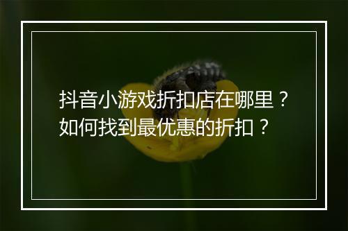 抖音小游戏折扣店在哪里?如何找到最优惠的折扣?