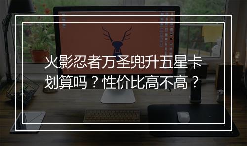 火影忍者万圣兜升五星卡划算吗？性价比高不高？