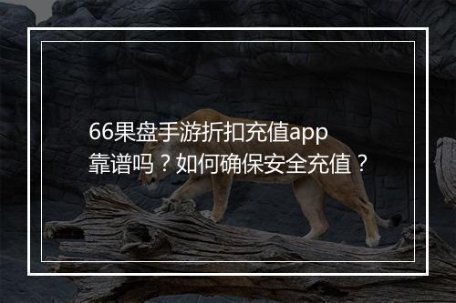 66果盘手游折扣充值app靠谱吗?如何确保安全充值?