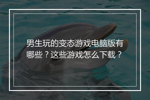 男生玩的变态游戏电脑版有哪些？这些游戏怎么下载？