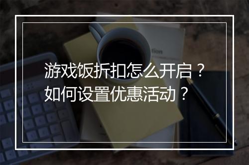 游戏饭折扣怎么开启？如何设置优惠活动？