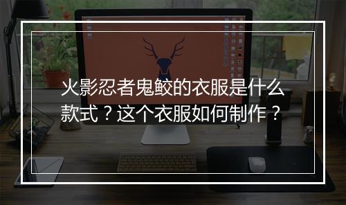 火影忍者鬼鲛的衣服是什么款式？这个衣服如何制作？