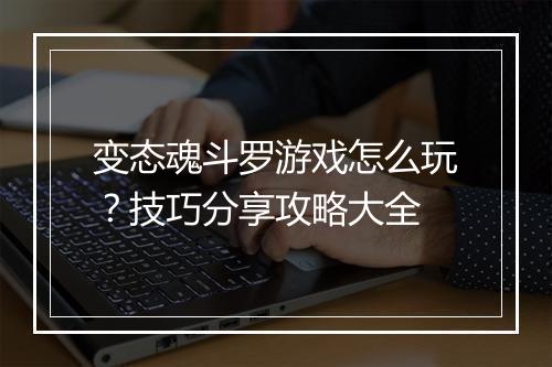 变态魂斗罗游戏怎么玩？技巧分享攻略大全