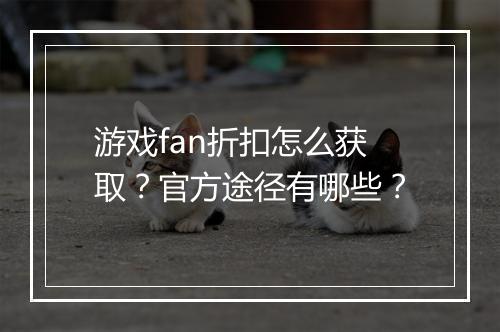 游戏fan折扣怎么获取?官方途径有哪些?