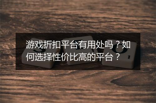 游戏折扣平台有用处吗?如何选择性价比高的平台?