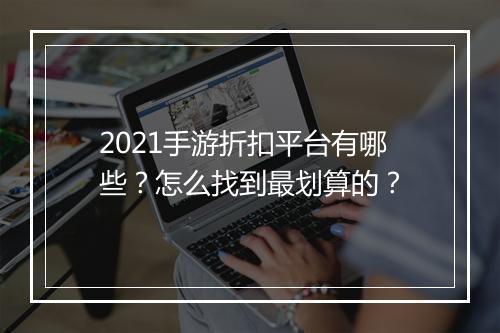 2021手游折扣平台有哪些?怎么找到最划算的?