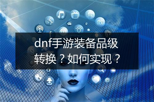 dnf手游装备品级转换？如何实现？