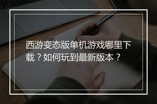 西游变态版单机游戏哪里下载?如何玩到最新版本?