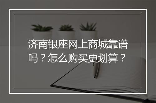 济南银座网上商城靠谱吗？怎么购买更划算？