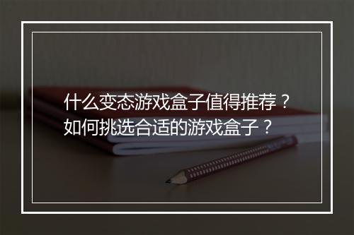 什么变态游戏盒子值得推荐?如何挑选合适的游戏盒子?