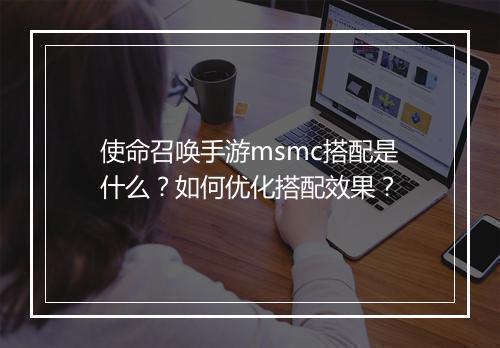 使命召唤手游msmc搭配是什么？如何优化搭配效果？