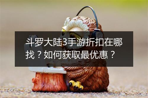 斗罗大陆3手游折扣在哪找?如何获取最优惠?