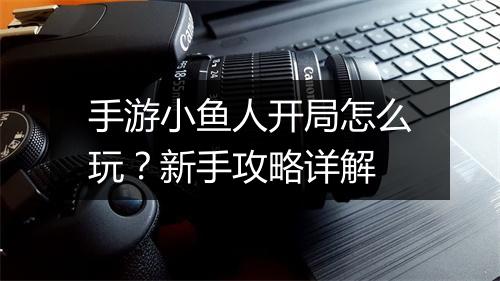手游小鱼人开局怎么玩？新手攻略详解