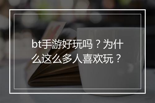 bt手游好玩吗?为什么这么多人喜欢玩?