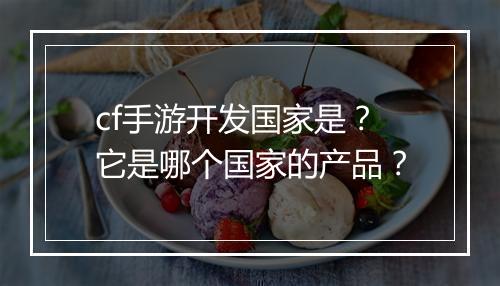 cf手游开发国家是？它是哪个国家的产品？