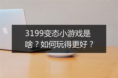 3199变态小游戏是啥?如何玩得更好?