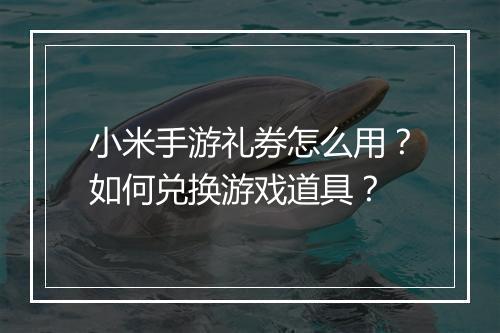 小米手游礼券怎么用？如何兑换游戏道具？