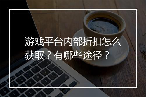 游戏平台内部折扣怎么获取?有哪些途径?