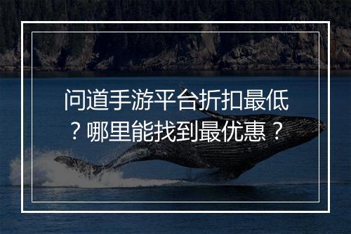 问道手游平台折扣最低?哪里能找到最优惠?
