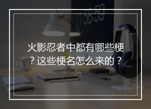 火影忍者中都有哪些梗？这些梗名怎么来的？
