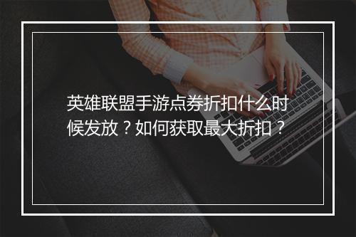 英雄联盟手游点券折扣什么时候发放?如何获取最大折扣?