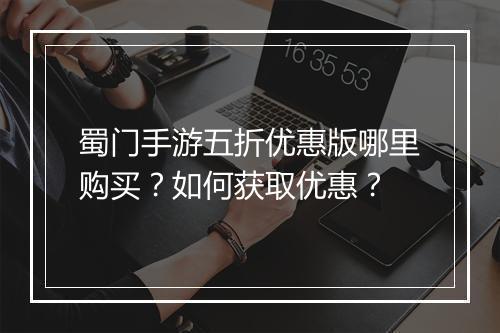 蜀门手游五折优惠版哪里购买？如何获取优惠？