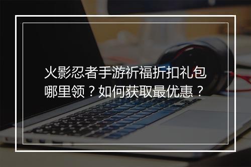 火影忍者手游祈福折扣礼包哪里领？如何获取最优惠？