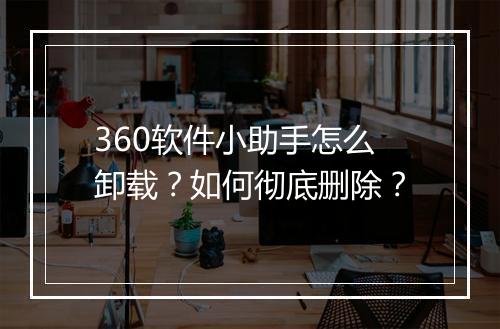 360软件小助手怎么卸载？如何彻底删除？