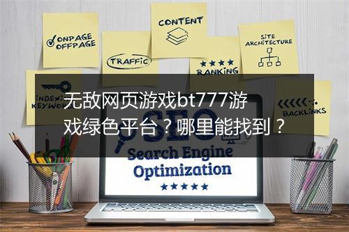 无敌网页游戏bt777游戏绿色平台?哪里能找到?