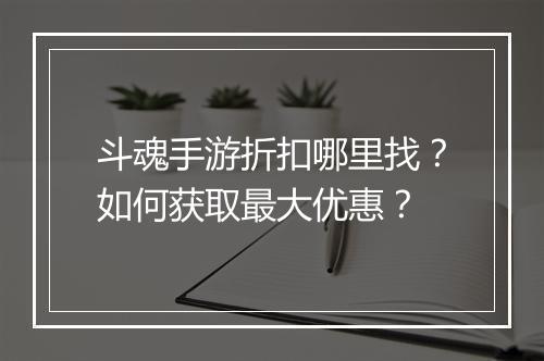 斗魂手游折扣哪里找?如何获取最大优惠?