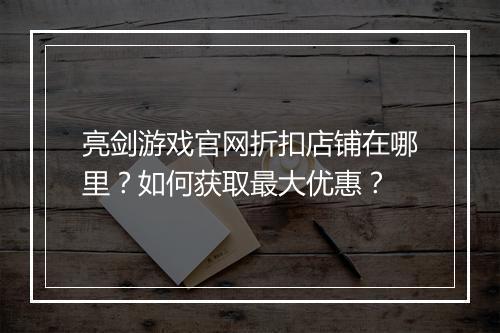 亮剑游戏官网折扣店铺在哪里?如何获取最大优惠?