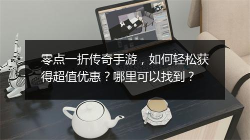 零点一折传奇手游，如何轻松获得超值优惠？哪里可以找到？