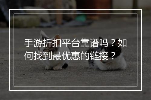 手游折扣平台靠谱吗？如何找到最优惠的链接？