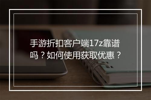 手游折扣客户端17z靠谱吗？如何使用获取优惠？