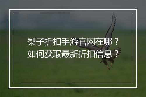 梨子折扣手游官网在哪?如何获取最新折扣信息?