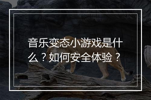 音乐变态小游戏是什么？如何安全体验？