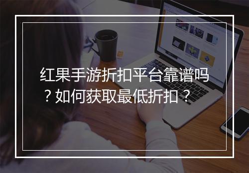 红果手游折扣平台靠谱吗？如何获取最低折扣？