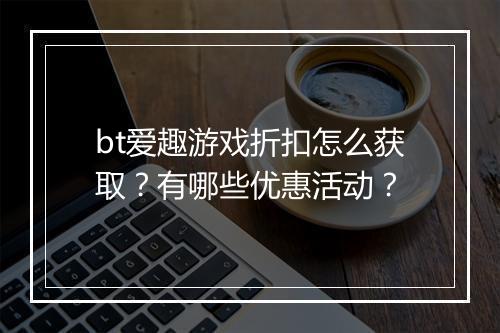 bt爱趣游戏折扣怎么获取？有哪些优惠活动？