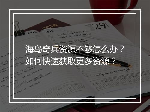 海岛奇兵资源不够怎么办？如何快速获取更多资源？
