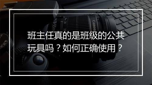 班主任真的是班级的公共玩具吗?如何正确使用?
