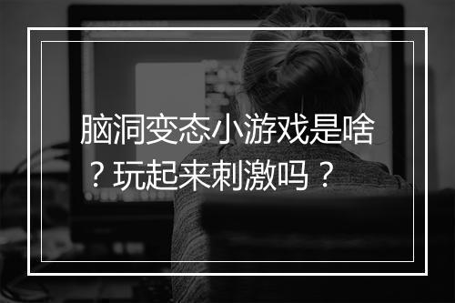 脑洞变态小游戏是啥?玩起来刺激吗?