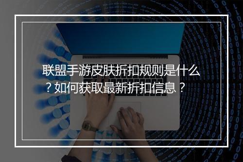 联盟手游皮肤折扣规则是什么？如何获取最新折扣信息？