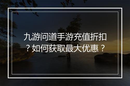 九游问道手游充值折扣?如何获取最大优惠?