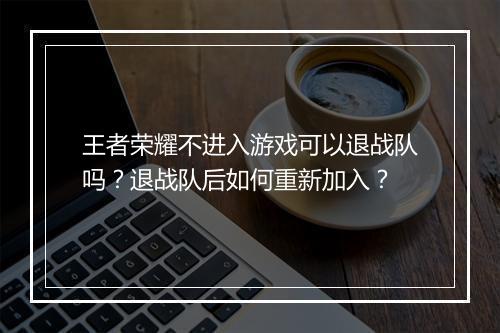王者荣耀不进入游戏可以退战队吗？退战队后如何重新加入？