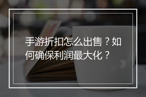 手游折扣怎么出售?如何确保利润最大化?