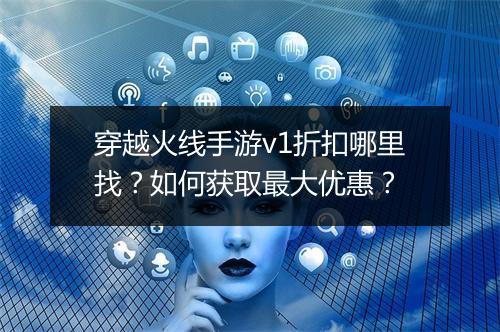 穿越火线手游v1折扣哪里找?如何获取最大优惠?