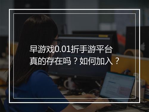 早游戏0.01折手游平台真的存在吗?如何加入?
