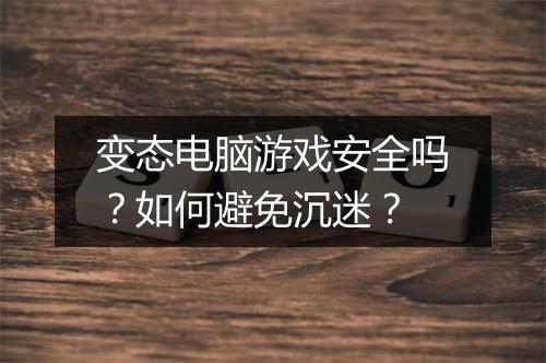 变态电脑游戏安全吗?如何避免沉迷?