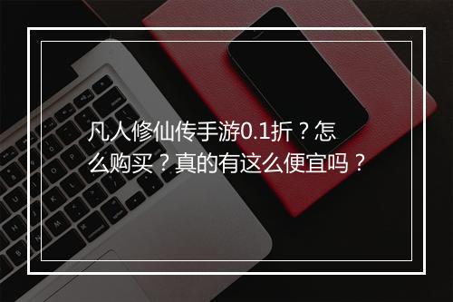 凡人修仙传手游0.1折?怎么购买?真的有这么便宜吗?